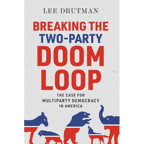 Breaking the Two-Party Doom Loop: The Case for Multiparty Democracy in America - Hardcover