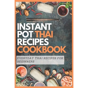 Instant Pot Thai Recipes Cookbook: Everyday Thai Recipes for Beginners - Paperback