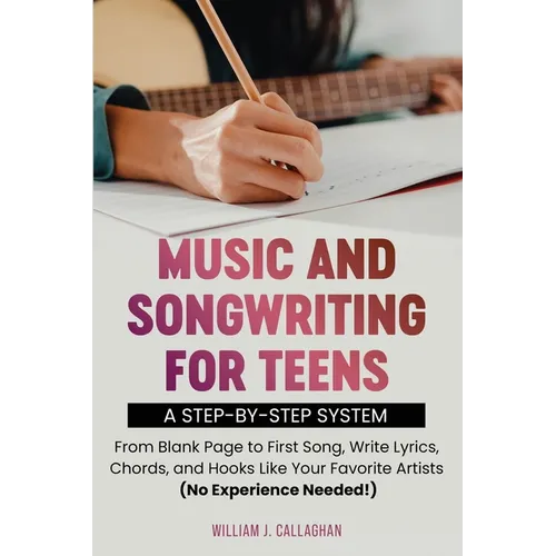Music and Songwriting for Teens: A Step-by-Step System: From Blank Page to First Song, Write Lyrics, Chords, and Hooks Like Your Favorite Artists (No - Paperback