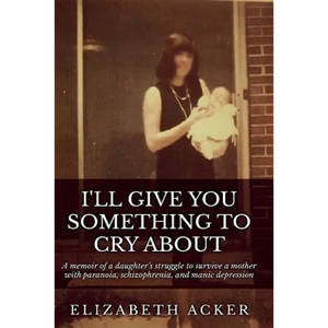 I'll Give You Something to Cry About: A memoir of a daughter's struggle to survive a mother with paranoia, schizophrenia, and manic depression - Paperback