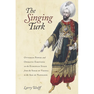 The Singing Turk: Ottoman Power and Operatic Emotions on the European Stage from the Siege of Vienna to the Age of Napoleon - Paperback