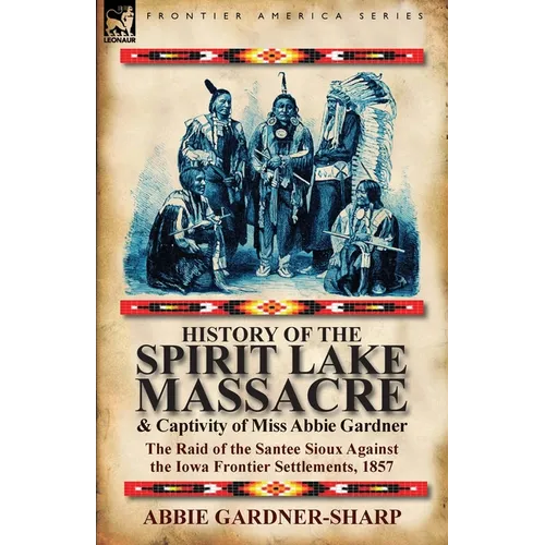 History of the Spirit Lake Massacre and Captivity of Miss Abbie Gardner: the Raid of the Santee Sioux Against the Iowa Frontier Settlements, 1857 - Paperback