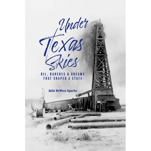 Under Texas Skies: Oil, Ranches, and Dreams That Shaped a State - Hardcover