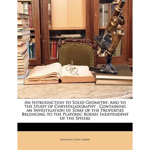 An Introduction to Solid Geometry: And to the Study of Chrystallography; Containing an Investigation of Some of the Properties Belonging to the Platon - Paperback