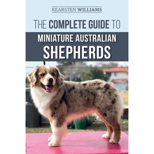 The Complete Guide to Miniature Australian Shepherds: Finding, Caring For, Training, Feeding, Socializing, and Loving Your New Mini Aussie Puppy - Paperback