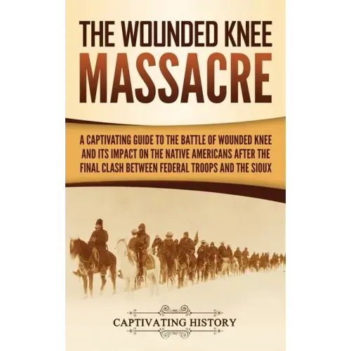 The Wounded Knee Massacre: A Captivating Guide to the Battle of Wounded Knee and Its Impact on the Native Americans after the Final Clash between - Hardcover