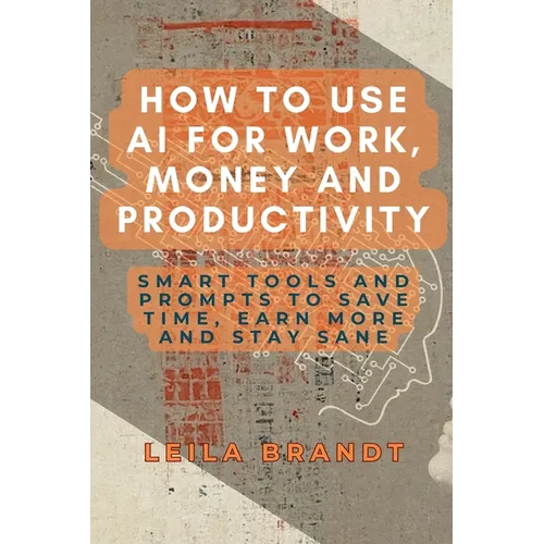How to Use AI for Work, Money and Productivity: Smart Tools and Prompts to Save Time, Earn More and Stay Sane - Paperback