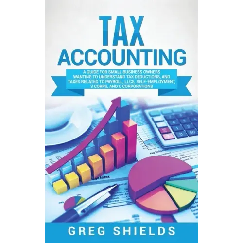 Tax Accounting: A Guide for Small Business Owners Wanting to Understand Tax Deductions, and Taxes Related to Payroll, LLCs, Self-Emplo
