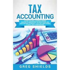 Tax Accounting: A Guide for Small Business Owners Wanting to Understand Tax Deductions, and Taxes Related to Payroll, LLCs, Self-Emplo - Hardcover
