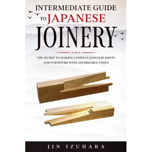 Intermediate Guide to Japanese Joinery: The Secret to Making Complex Japanese Joints and Furniture Using Affordable Tools - Paperback