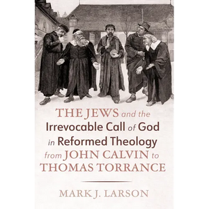 The Jews and the Irrevocable Call of God in Reformed Theology from John Calvin to Thomas Torrance - Hardcover