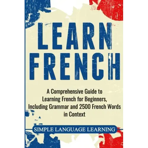 Learn French: A Comprehensive Guide to Learning French for Beginners, Including Grammar and 2500 French Words in Context - Paperback