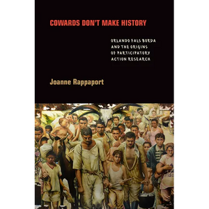 Cowards Don't Make History: Orlando Fals Borda and the Origins of Participatory Action Research - Paperback