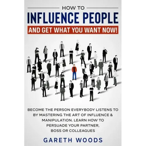 How to Influence People and Get What You Want Now: Become The Person Everybody Listens to by Mastering the Art of Influence & Manipulation. Learn How - Paperback