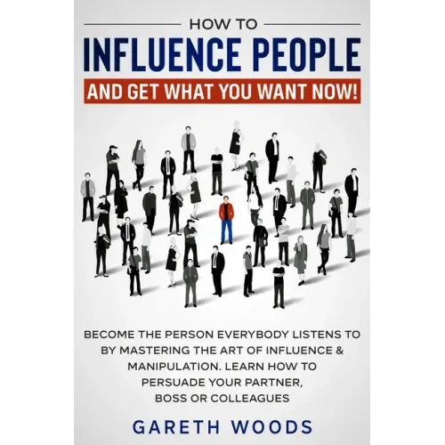 How to Influence People and Get What You Want Now: Become The Person Everybody Listens to by Mastering the Art of Influence & Manipulation. Learn How - Paperback