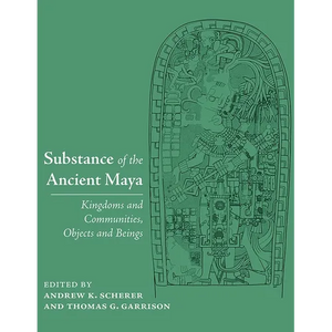 Substance of the Ancient Maya: Kingdoms and Communities, Objects and Beings - Hardcover