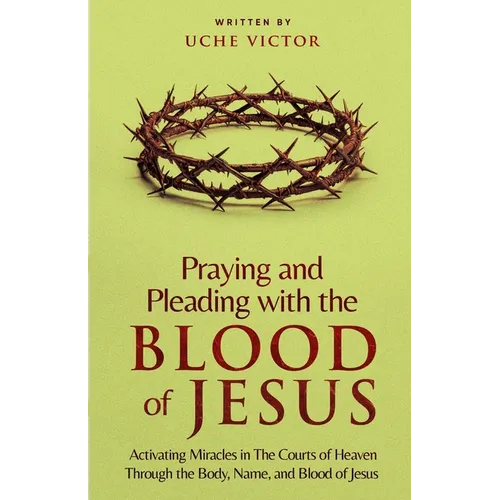 Praying and Pleading with the Blood of Jesus: Activating Miracles in The Courts of Heaven through the Body, Name, and Blood of Jesus - Paperback