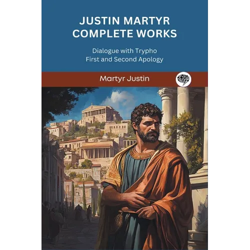 Justin Martyr Complete Works: Dialogue with Trypho First and Second Apology - Paperback