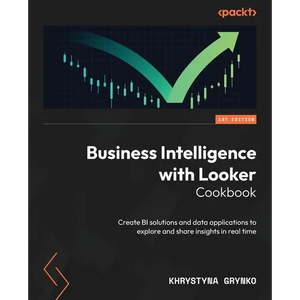 Business Intelligence with Looker Cookbook: Create BI solutions and data applications to explore and share insights in real time - Paperback