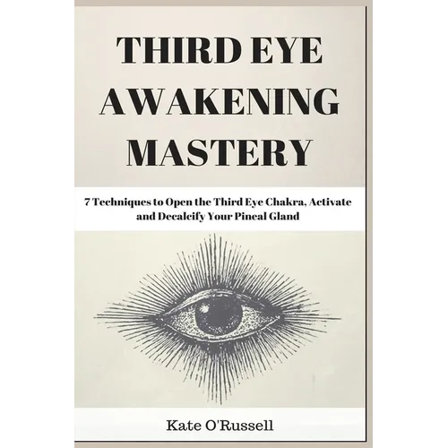 Third Eye Awakening Mastery: 7 Techniques to Open the Third Eye Chakra, Activate and Decalcify Your Pineal Gland - Paperback