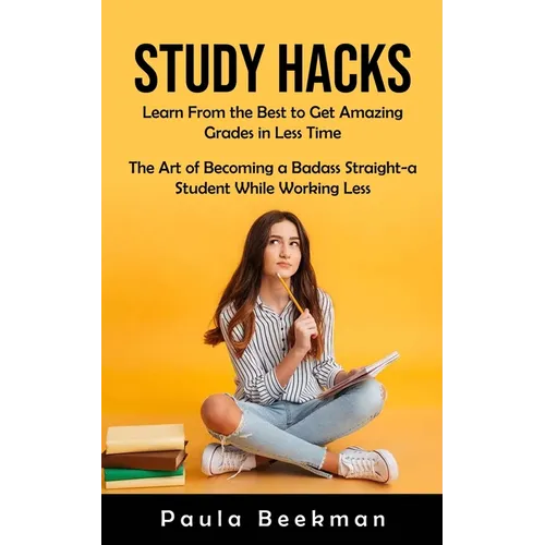 Study Hacks: Learn From the Best to Get Amazing Grades in Less Time (The Art of Becoming a Badass Straight-a Student While Working Less) - Paperback