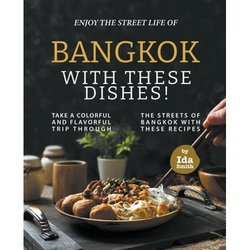 Enjoy the Street Life of Bangkok with these Dishes!: Take a Colorful and Flavorful Trip through the Streets of Bangkok with these Recipes - Paperback