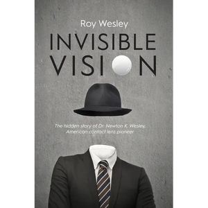 Invisible Vision: The hidden story of Dr. Newton K. Wesley, American contact lens pioneer - Paperback