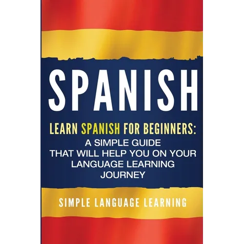 Spanish: Learn Spanish for Beginners: A Simple Guide that Will Help You on Your Language Learning Journey - Paperback