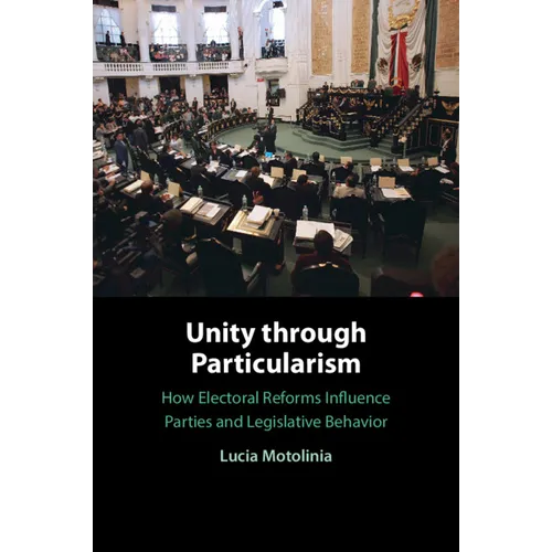 Unity Through Particularism: How Electoral Reforms Influence Parties and Legislative Behavior - Paperback