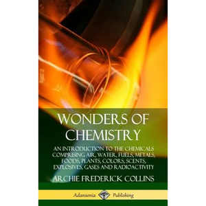 Wonders of Chemistry: An Introduction to the Chemicals Comprising Air, Water, Fuels, Metals, Foods, Plants, Colors, Scents, Explosives, Gases and Radi - Hardcover
