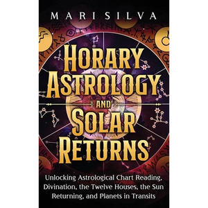 Horary Astrology and Solar Returns: Unlocking Astrological Chart Reading, Divination, the Twelve Houses, the Sun Returning, and Planets in Transits - Hardcover