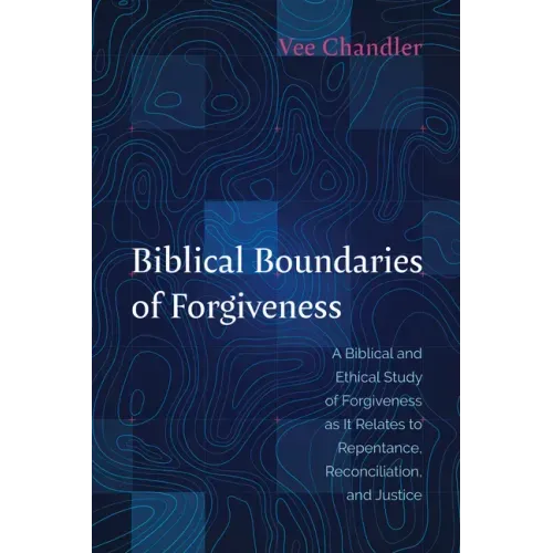 Biblical Boundaries of Forgiveness: A Biblical and Ethical Study of Forgiveness as It Relates to Repentance, Reconciliation, and Justice - Hardcover