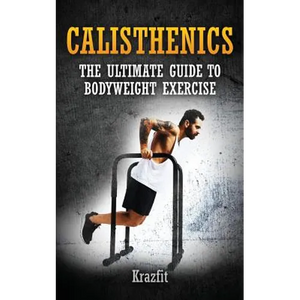 Calisthenics: THE ULTIMATE GUIDE TO BODYWEIGHT EXERCISE: Get faster results that stay, an never go away - Paperback