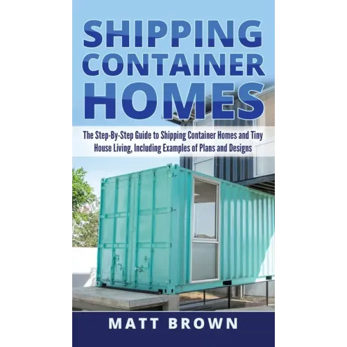 Shipping Container Homes: The Step-By-Step Guide to Shipping Container Homes and Tiny house living, Including Examples of Plans and Designs