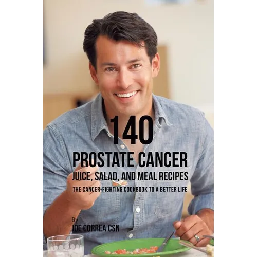 140 Prostate Cancer Juice, Salad, and Meal Recipes: The Cancer-Fighting Cookbook to a Better Life - Paperback