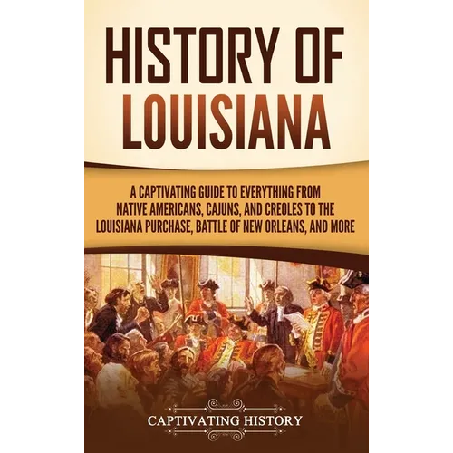 History of Louisiana: A Captivating Guide to Everything from Native Americans, Cajuns, and Creoles to the Louisiana Purchase, Battle of New Orleans, a - Hardcover