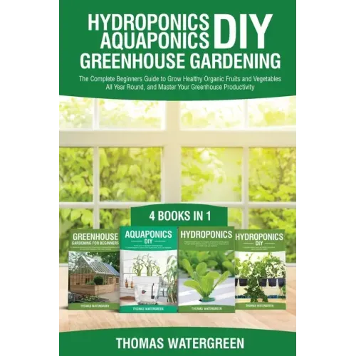 Hydroponics DIY, Aquaponics DIY, Greenhouse Gardening: 4 Books In 1 -The Complete Beginners Guide to Grow Healthy Organic Fruits and Vegetables All Ye - Paperback