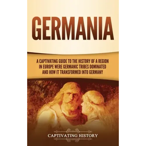 Germania: A Captivating Guide to the History of a Region in Europe Where Germanic Tribes Dominated and How It Transformed into Germany - Hardcover