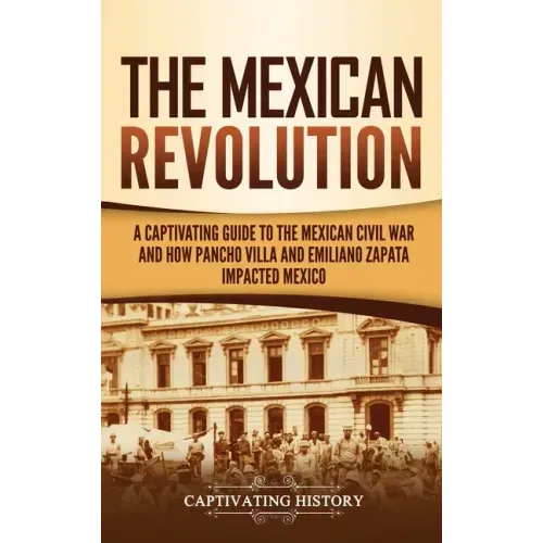 The Mexican Revolution: A Captivating Guide to the Mexican Civil War and How Pancho Villa and Emiliano Zapata Impacted Mexico - Hardcover