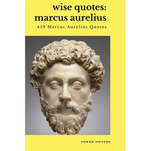 Wise Quotes - Marcus Aurelius (459 Marcus Aurelius Quotes): Roman Stoic Philosopher Roman Emperor - Paperback