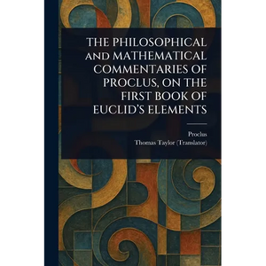 THE PHILOSOPHICAL and MATHEMATICAL COMMENTARIES OF PROCLUS, ON THE FIRST BOOK OF EUCLID'S ELEMENTS - Paperback
