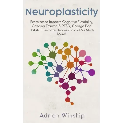 Neuroplasticity: Exercises to Improve Cognitive Flexibility, Conquer Trauma & PTSD, Change Bad Habits, Eliminate Depression and So Much More! - Paperback