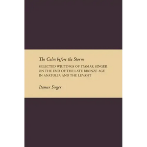 The Calm Before the Storm: Selected Writings of Itamar Singer on the End of the Late Bronze Age in Anatolia and the Levant - Paperback