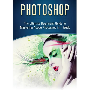 Photoshop: The Ultimate Beginners' Guide to Mastering Adobe Photoshop in 1 Week - Paperback