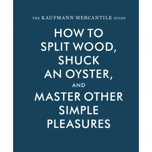 The Kaufmann Mercantile Guide: How to Split Wood, Shuck an Oyster, and Master Other Simple Pleasures - Hardcover