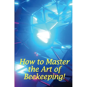 How to Master the Art of Beekeeping!: How To Start Your Own Bee Farm - Paperback