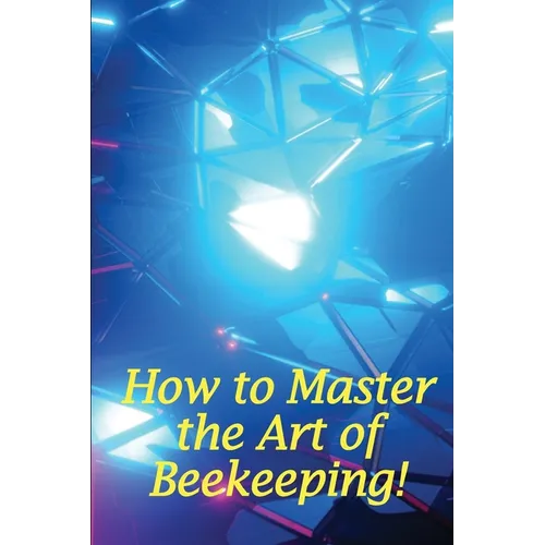 How to Master the Art of Beekeeping!: How To Start Your Own Bee Farm - Paperback