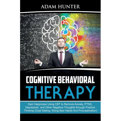 Cognitive Behavioral Therapy: Gain Happiness Using CBT to Remove Anxiety, PTSD, Depression, and Other Negative Thoughts through Positive Thinking (Goa - Paperback