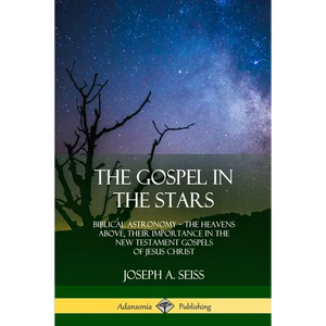 The Gospel in the Stars: Biblical Astronomy; The Heavens Above, Their Importance in the New Testament Gospels of Jesus Christ - Paperback