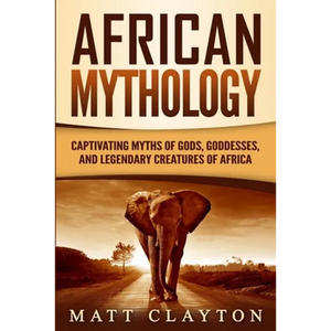 African Mythology: Captivating Myths of Gods, Goddesses, and Legendary Creatures of Africa - Paperback